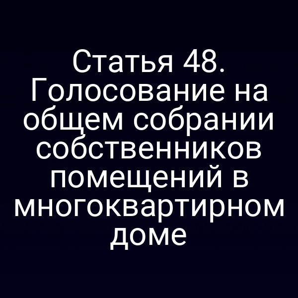 Статья 48. Голосование на общем собрании собственников помещений в многоквартирном доме