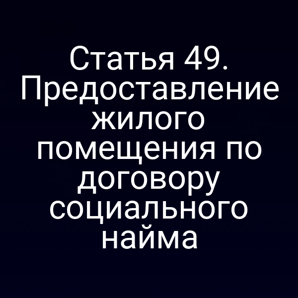 Статья 49. Предоставление жилого помещения по договору социального найма