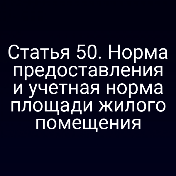 Статья 50. Норма предоставления и учетная норма площади жилого помещения