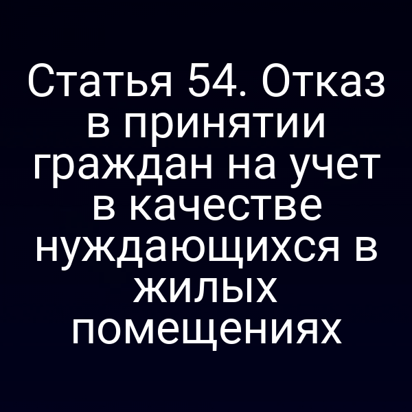 Статья 54. Отказ в принятии граждан на учет в качестве нуждающихся в жилых помещениях