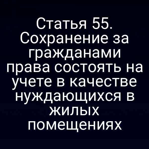Статья 55. Сохранение за гражданами права состоять на учете в качестве нуждающихся в жилых помещениях
