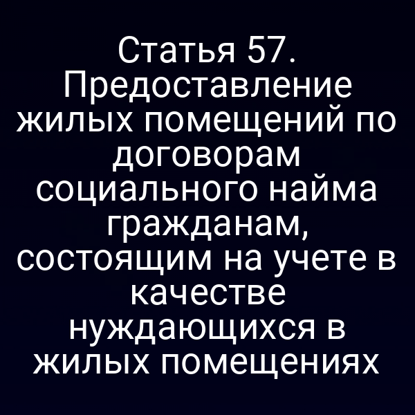 Статья 57. Предоставление жилых помещений по договорам социального найма гражданам, состоящим на учете в качестве нуждающихся в жилых помещениях