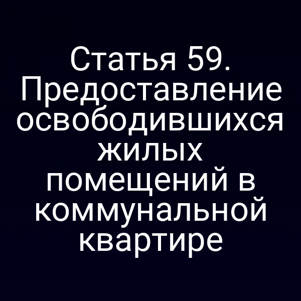 Статья 59. Предоставление освободившихся жилых помещений в коммунальной квартире