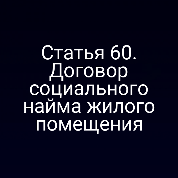 Статья 60. Договор социального найма жилого помещения