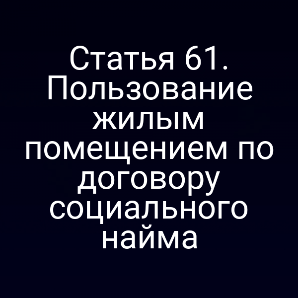 Статья 61. Пользование жилым помещением по договору социального найма