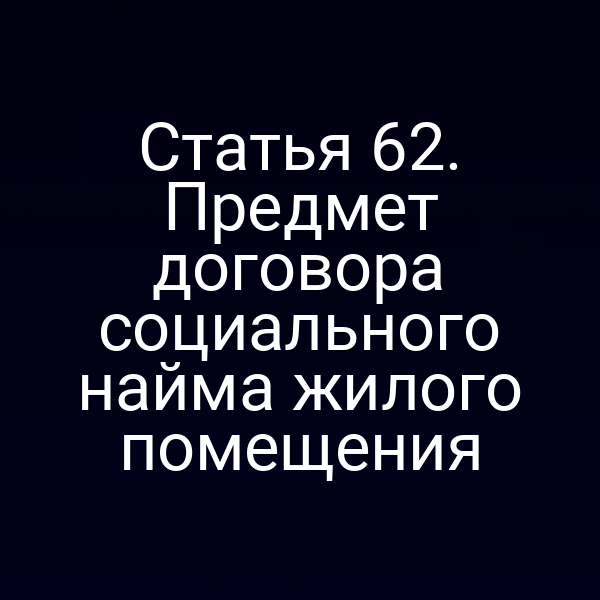 Статья 62. Предмет договора социального найма жилого помещения
