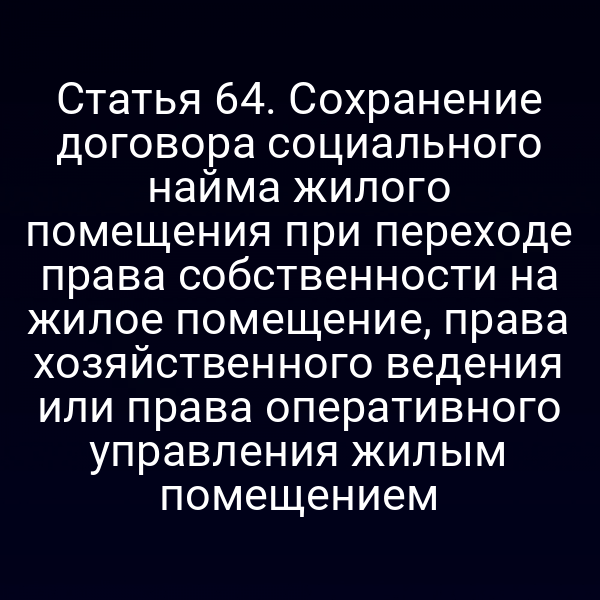 Статья 64. Сохранение договора социального найма жилого помещения при переходе права собственности на жилое помещение, права хозяйственного ведения или права оперативного управления жилым помещением