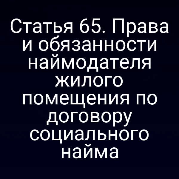 Статья 65. Права и обязанности наймодателя жилого помещения по договору социального найма
