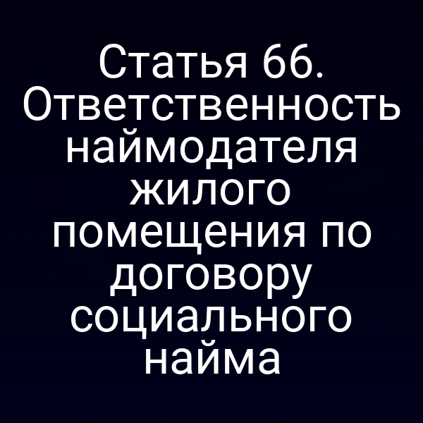 Статья 66. Ответственность наймодателя жилого помещения по договору социального найма