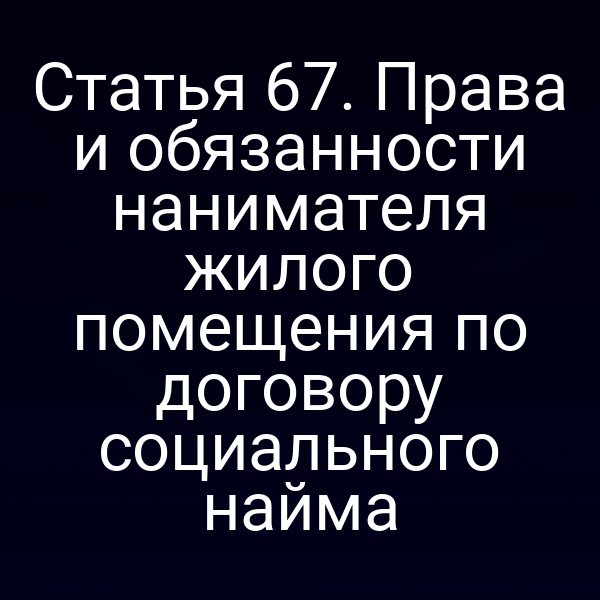 Статья 67. Права и обязанности нанимателя жилого помещения по договору социального найма