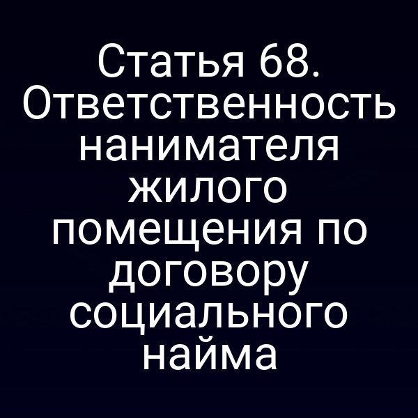 Статья 68. Ответственность нанимателя жилого помещения по договору социального найма