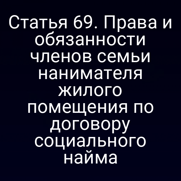 Статья 69. Права и обязанности членов семьи нанимателя жилого помещения по договору социального найма