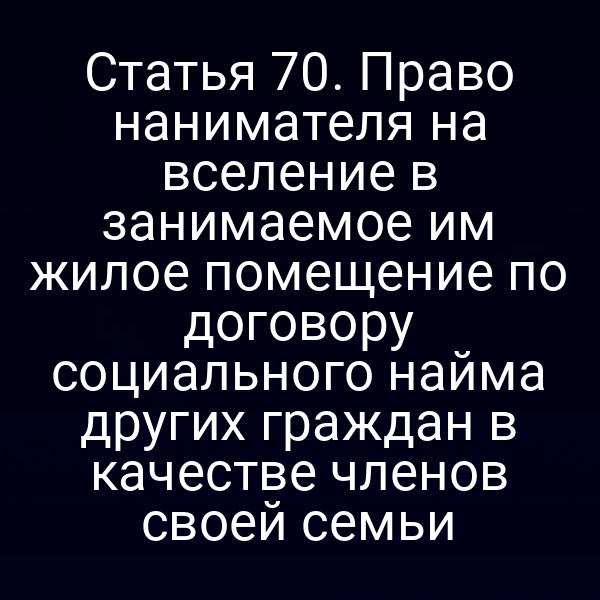 Статья 70. Право нанимателя на вселение в занимаемое им жилое помещение по договору социального найма других граждан в качестве членов своей семьи