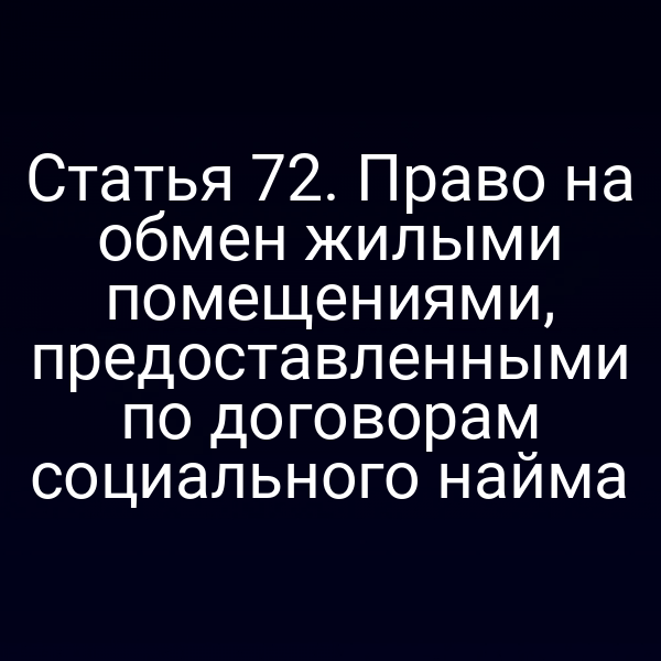 Статья 72. Право на обмен жилыми помещениями, предоставленными по договорам социального найма