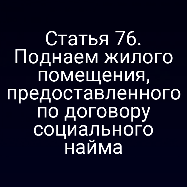 Статья 76. Поднаем жилого помещения, предоставленного по договору социального найма