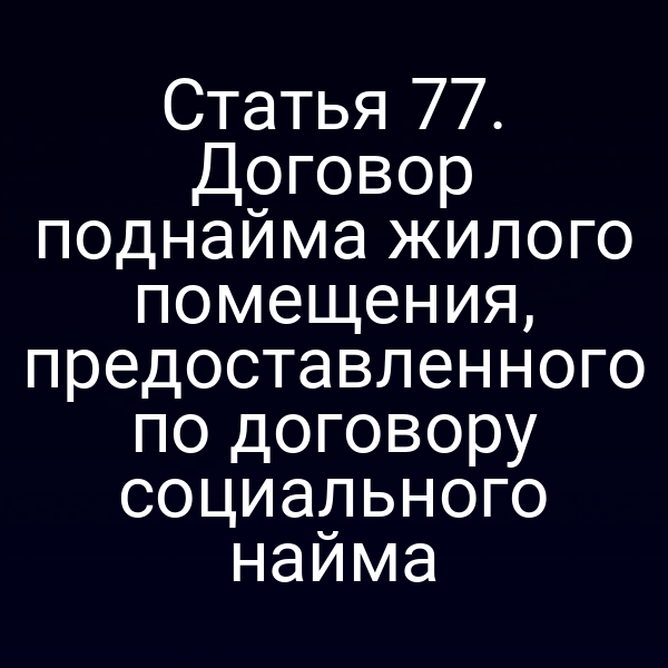 Статья 77. Договор поднайма жилого помещения, предоставленного по договору социального найма