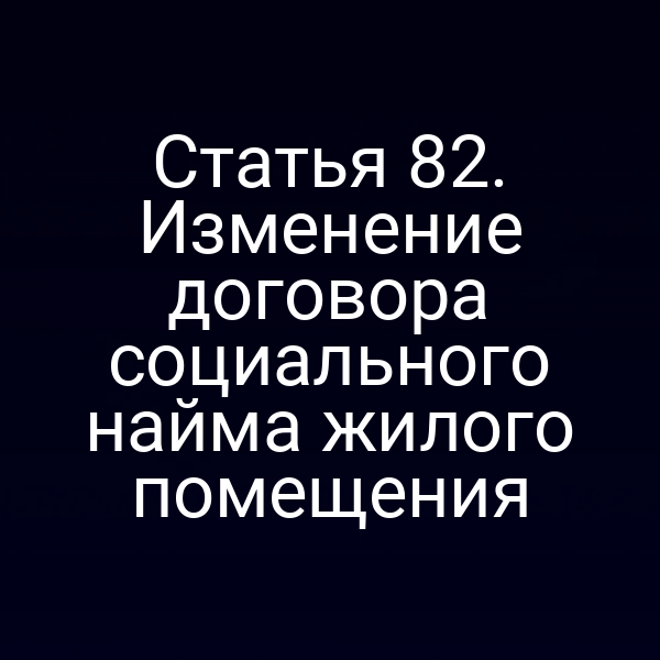 Статья 82. Изменение договора социального найма жилого помещения