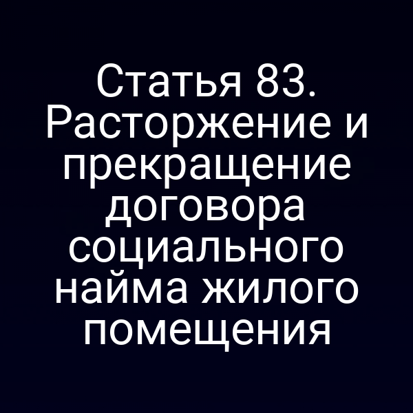 Статья 83. Расторжение и прекращение договора социального найма жилого помещения