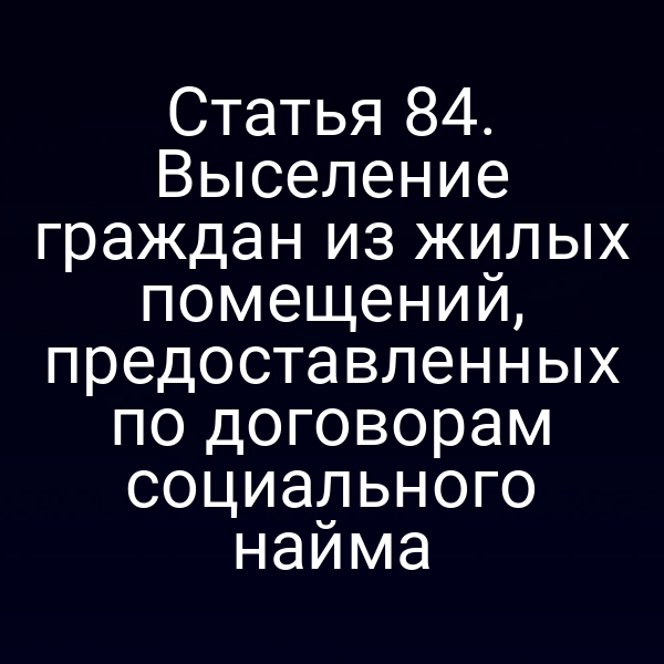 Статья 84. Выселение граждан из жилых помещений, предоставленных по договорам социального найма