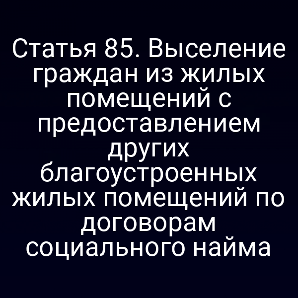 Статья 85. Выселение граждан из жилых помещений с предоставлением других благоустроенных жилых помещений по договорам социального найма