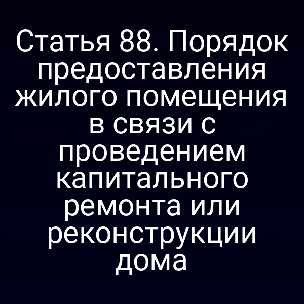 Статья 88. Порядок предоставления жилого помещения в связи с проведением капитального ремонта или реконструкции дома