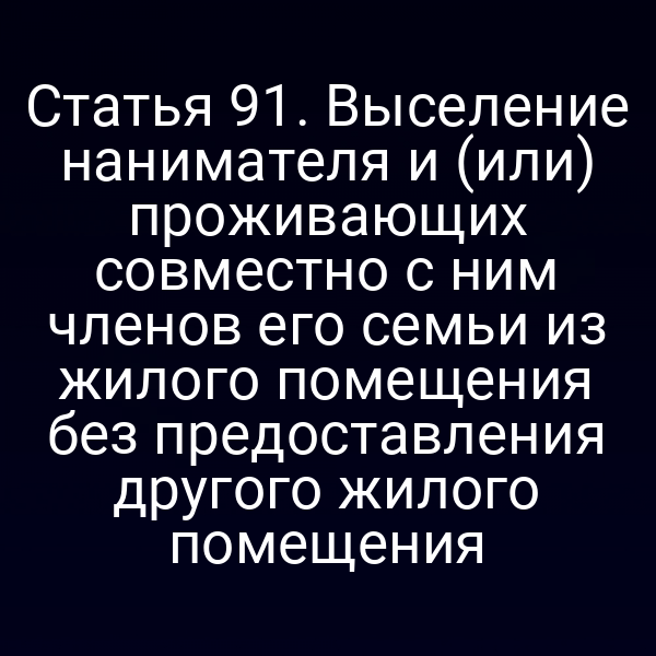 Статья 91. Выселение нанимателя и (или) проживающих совместно с ним членов его семьи из жилого помещения без предоставления другого жилого помещения