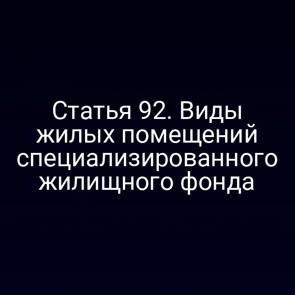 Статья 92. Виды жилых помещений специализированного жилищного фонда