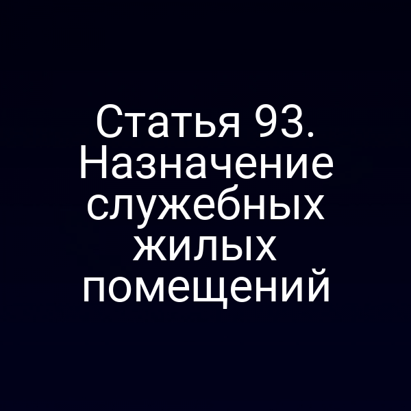 Статья 93. Назначение служебных жилых помещений