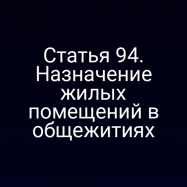 Статья 94. Назначение жилых помещений в общежитиях