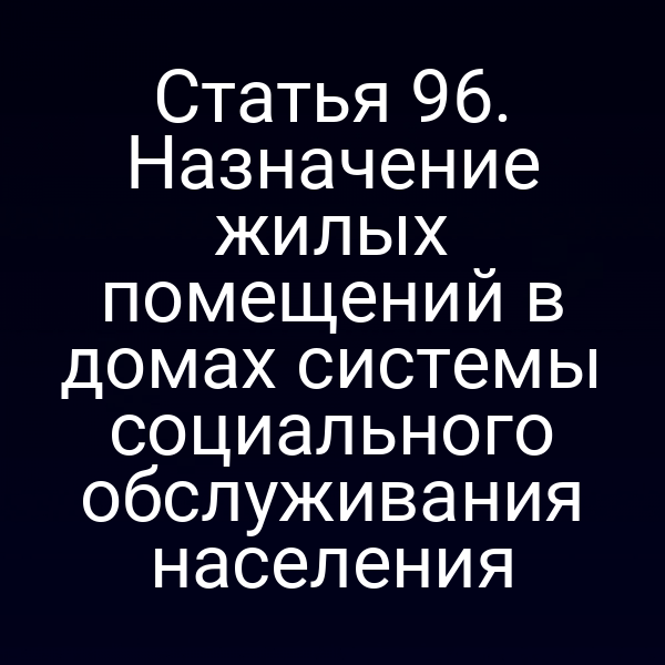 Статья 96. Назначение жилых помещений в домах системы социального обслуживания населения