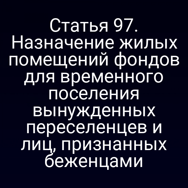 Статья 97. Назначение жилых помещений фондов для временного поселения вынужденных переселенцев и лиц, признанных беженцами