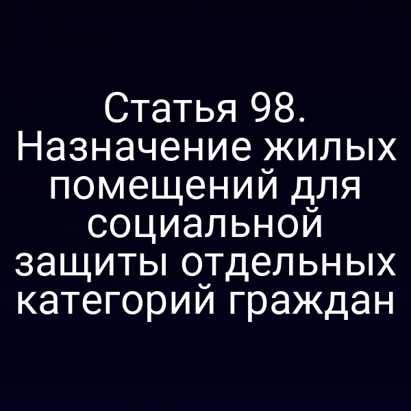 Статья 98. Назначение жилых помещений для социальной защиты отдельных категорий граждан
