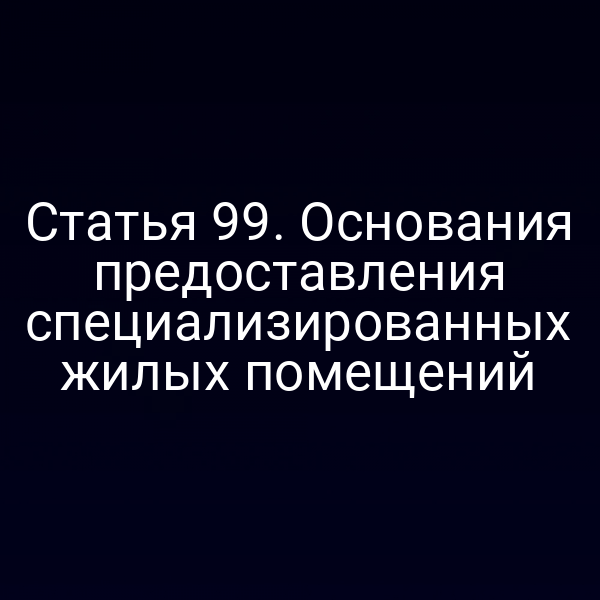 Статья 99. Основания предоставления специализированных жилых помещений