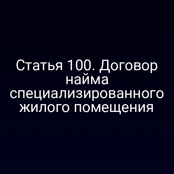 Статья 100. Договор найма специализированного жилого помещения