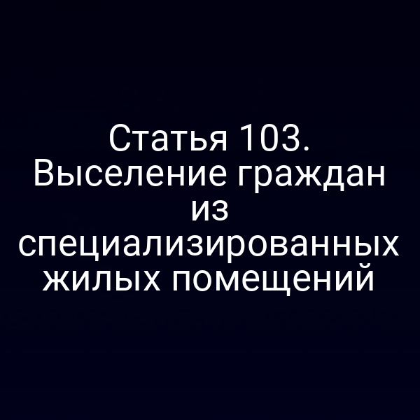 Статья 103. Выселение граждан из специализированных жилых помещений