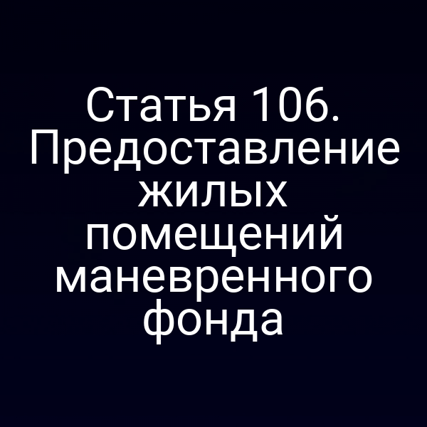 Статья 106. Предоставление жилых помещений маневренного фонда