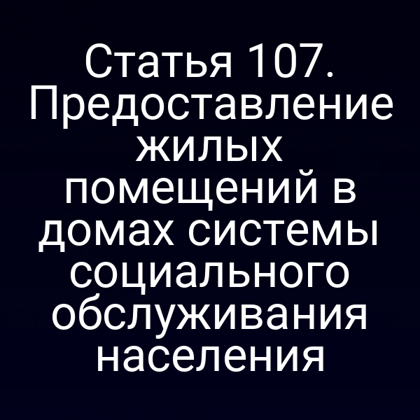 Статья 107. Предоставление жилых помещений в домах системы социального обслуживания населения