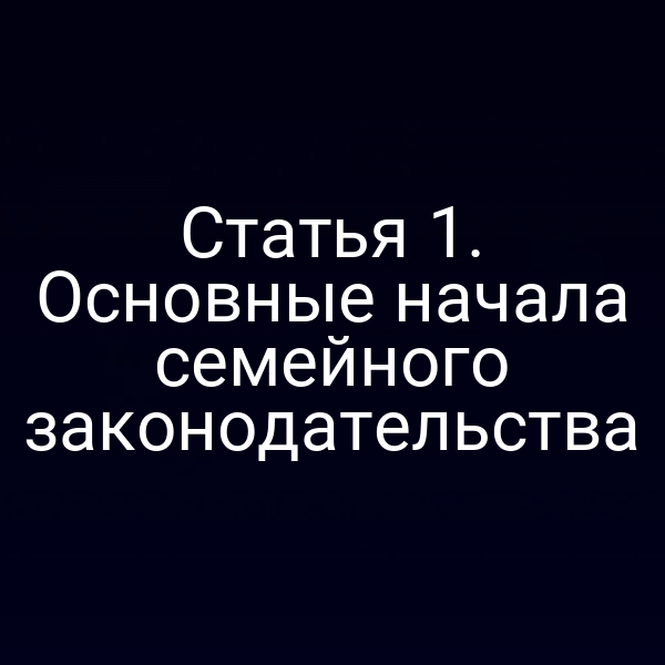 Статья 1. Основные начала семейного законодательства