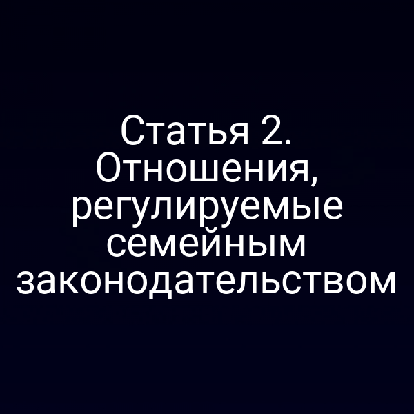 Статья 2. Отношения, регулируемые семейным законодательством