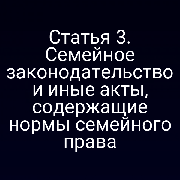 Статья 3. Семейное законодательство и иные акты, содержащие нормы семейного права