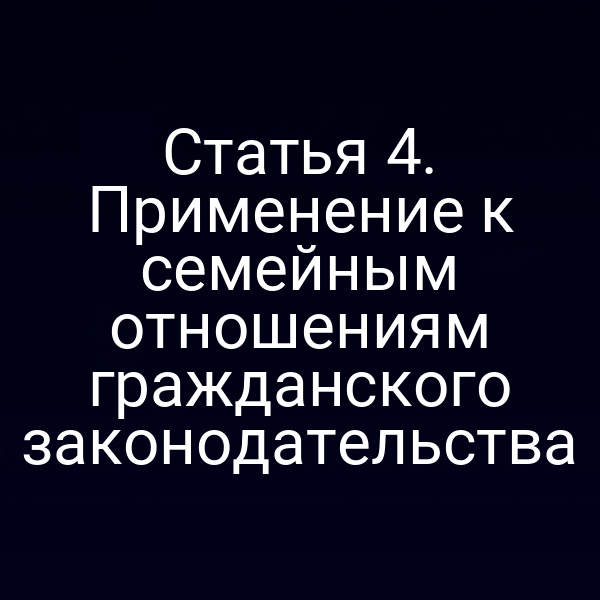 Статья 4. Применение к семейным отношениям гражданского законодательства