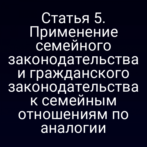 Статья 5. Применение семейного законодательства и гражданского законодательства к семейным отношениям по аналогии