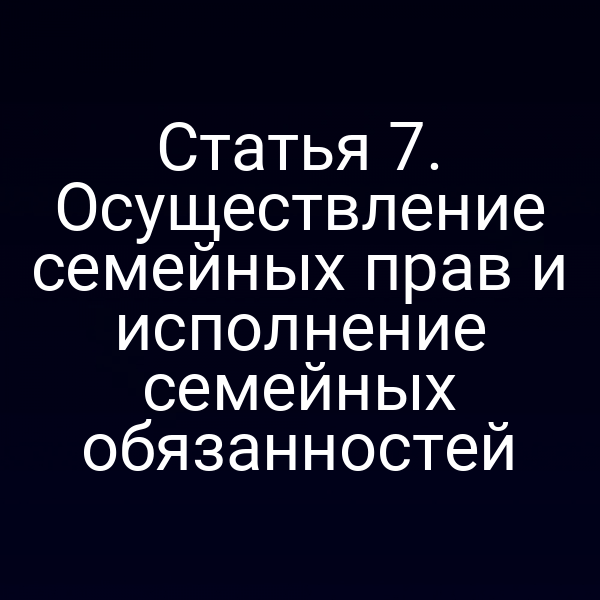 Статья 7. Осуществление семейных прав и исполнение семейных обязанностей