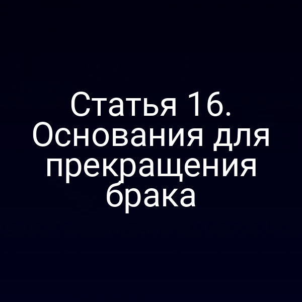 Статья 16. Основания для прекращения брака