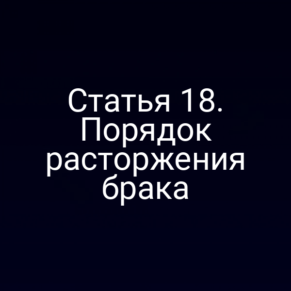 Статья 18. Порядок расторжения брака