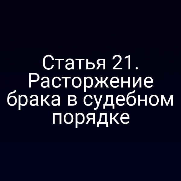 Статья 21. Расторжение брака в судебном порядке