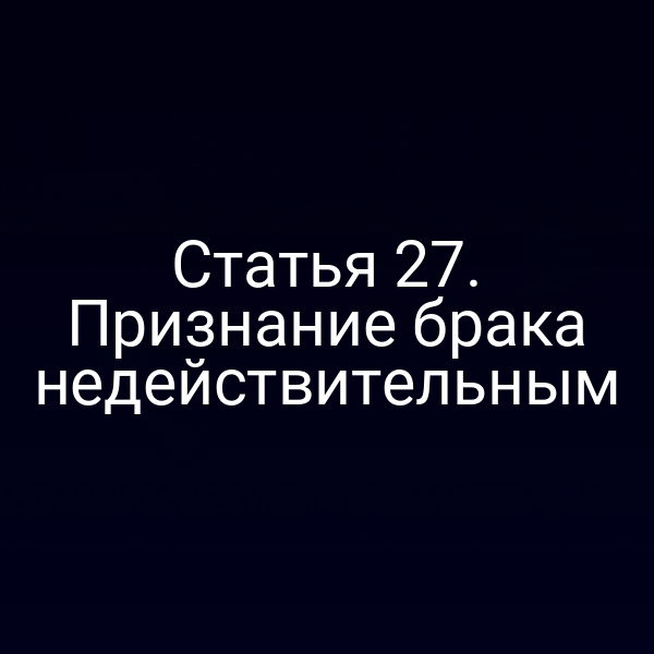 Статья 27. Признание брака недействительным