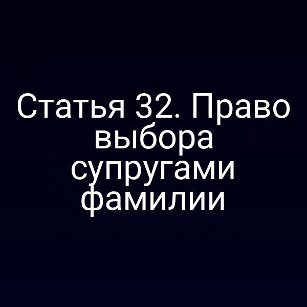 Статья 32. Право выбора супругами фамилии