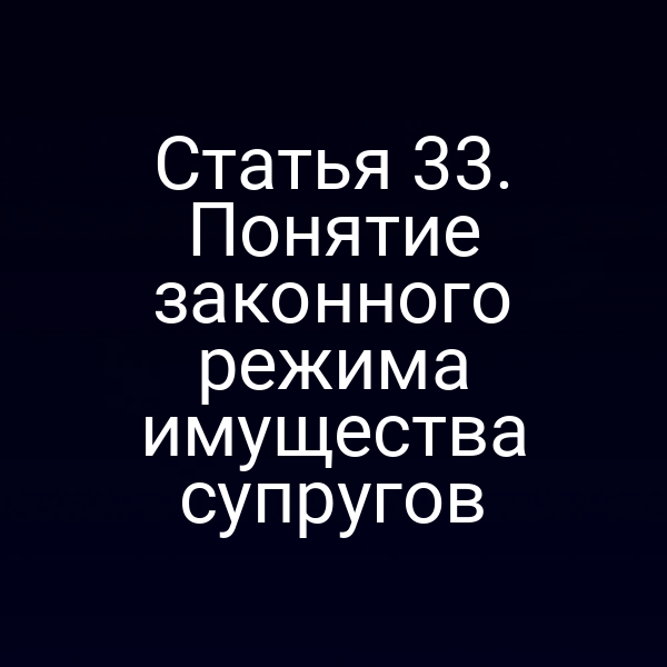 Статья 33. Понятие законного режима имущества супругов