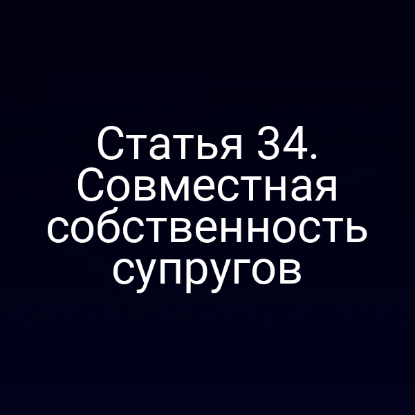 Статья 34. Совместная собственность супругов